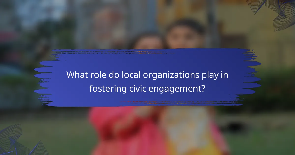 What role do local organizations play in fostering civic engagement?